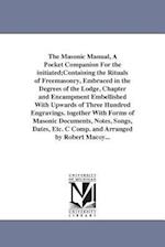 The Masonic Manual, a Pocket Companion for the Initiated;containing the Rituals of Freemasonry, Embraced in the Degrees of the Lodge, Chapter and Enca