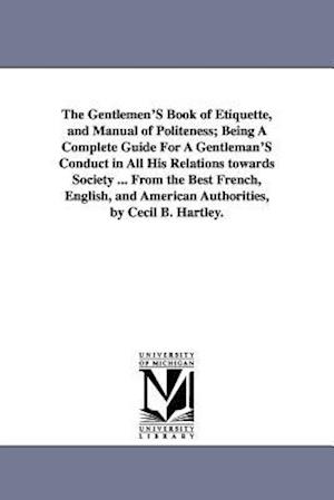 The Gentlemen's Book of Etiquette, and Manual of Politeness; Being a Complete Guide for a Gentleman's Conduct in All His Relations Towards Society ...