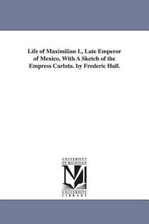 Life of Maximilian I., Late Emperor of Mexico, with a Sketch of the Empress Carlota. by Frederic Hall.