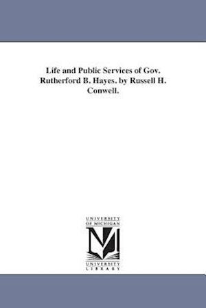 Life and Public Services of Gov. Rutherford B. Hayes. by Russell H. Conwell.