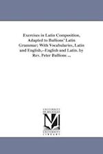 Exercises in Latin Composition, Adapted to Bullions' Latin Grammar; With Vocabularies, Latin and English,--English and Latin. by Rev. Peter Bullions .