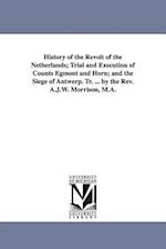 History of the Revolt of the Netherlands; Trial and Execution of Counts Egmont and Horn; And the Siege of Antwerp. Tr. ... by the REV. A.J.W. Morrison