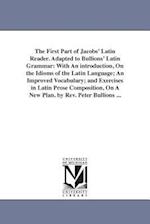 The First Part of Jacobs' Latin Reader. Adapted to Bullions' Latin Grammar: With An introduction, On the Idioms of the Latin Language; An Improved Voc