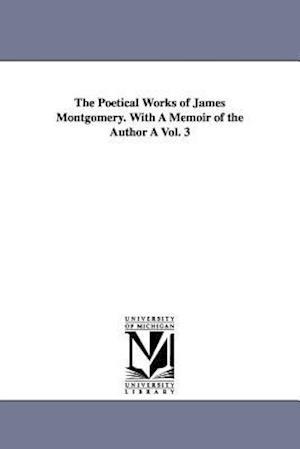 The Poetical Works of James Montgomery. with a Memoir of the Author a Vol. 3