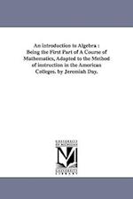 An introduction to Algebra : Being the First Part of A Course of Mathematics, Adapted to the Method of instruction in the American Colleges. by Jeremi