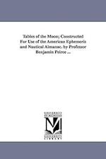 Tables of the Moon; Constructed for Use of the American Ephemeris and Nautical Almanac. by Professor Benjamin Peirce ...