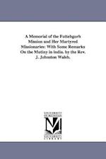 A Memorial of the Futtehgurh Mission and Her Martyred Missionaries: With Some Remarks On the Mutiny in india. by the Rev. J. Johnston Walsh. 