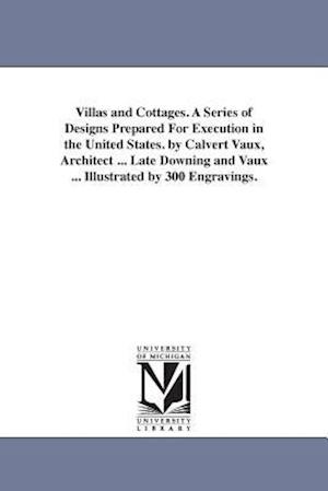 Villas and Cottages. a Series of Designs Prepared for Execution in the United States. by Calvert Vaux, Architect ... Late Downing and Vaux ... Illustr