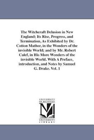 The Witchcraft Delusion in New England; Its Rise, Progress, and Termination, as Exhibited by Dr. Cotton Mather, in the Wonders of the Invisible World;