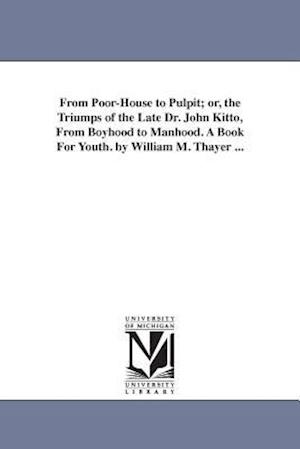 From Poor-House to Pulpit; Or, the Triumps of the Late Dr. John Kitto, from Boyhood to Manhood. a Book for Youth. by William M. Thayer ...