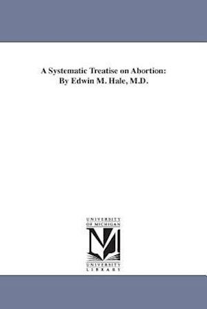 A Systematic Treatise on Abortion: By Edwin M. Hale, M.D.