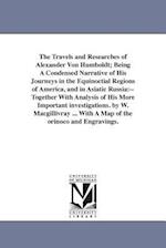 The Travels and Researches of Alexander Von Humboldt; Being a Condensed Narrative of His Journeys in the Equinoctial Regions of America, and in Asiati