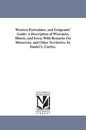 Western Portraiture, and Emigrants' Guide: A Description of Wisconsin, Illinois, and Iowa; With Remarks On Minnesota, and Other Territories. by Daniel
