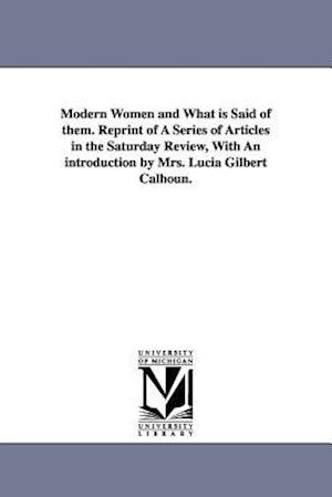 Modern Women and What Is Said of Them. Reprint of a Series of Articles in the Saturday Review, with an Introduction by Mrs. Lucia Gilbert Calhoun.