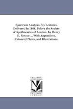 Spectrum Analysis. Six Lectures, Delivered in 1868, Before the Society of Apothecaries of London. by Henry E. Roscoe ... with Appendices, Coloured Pla