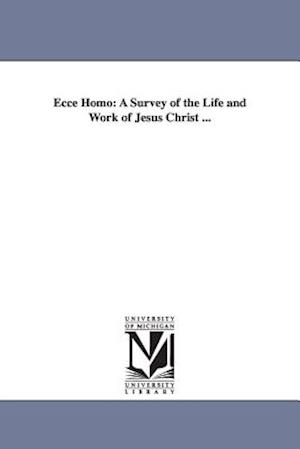 Ecce Homo: A Survey of the Life and Work of Jesus Christ ...