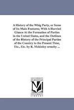 A History of the Whig Party, or Some of Its Main Features; With a Hurried Glance at the Formation of Parties in the United States, and the Outlines of
