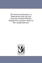 The American Statesman; Or, Illustrations of the Life and Character of Daniel Webster. Designed for American Youth. by REV. Joseph Banvard.