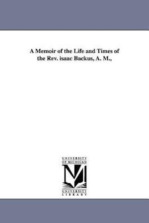 A Memoir of the Life and Times of the REV. Isaac Backus, A. M.,