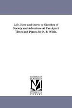 Life, Here and there: or Sketches of Society and Adventure At Far-Apart Times and Places. by N. P. Willis. 