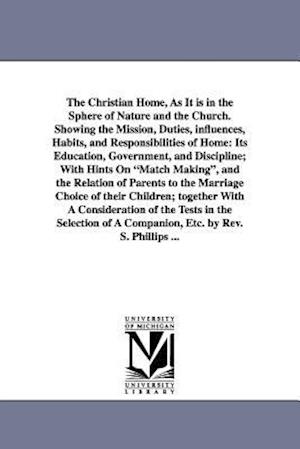 The Christian Home, As It is in the Sphere of Nature and the Church. Showing the Mission, Duties, influences, Habits, and Responsibilities of Home: It