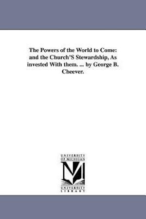 The Powers of the World to Come: and the Church'S Stewardship, As invested With them. ... by George B. Cheever.