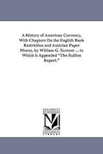 A History of American Currency, with Chapters on the English Bank Restriction and Austrian Paper Money, by William G. Sumner ... to Which Is Appended