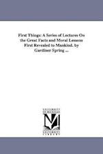First Things: A Series of Lectures On the Great Facts and Moral Lessons First Revealed to Mankind. by Gardiner Spring ... 