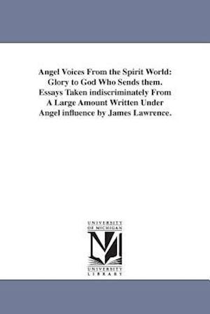 Angel Voices From the Spirit World: Glory to God Who Sends them. Essays Taken indiscriminately From A Large Amount Written Under Angel influence by Ja