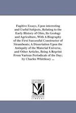 Fugitive Essays, Upon Interesting and Useful Subjects, Relating to the Early History of Ohio, Its Geology and Agriculture, with a Biography of the Fir