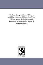 A School Compendium of Natural and Experimental Philosophy. with a Description of the Steam and Locomotive Engines. by Richard Green Parker.