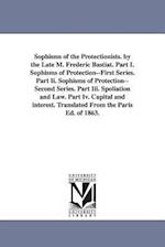 Sophisms of the Protectionists. by the Late M. Frederic Bastiat. Part I. Sophisms of Protection--First Series. Part II. Sophisms of Protection--Second