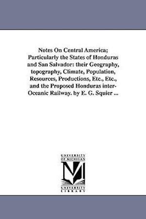Notes on Central America; Particularly the States of Honduras and San Salvador: Their Geography, Topography, Climate, Population, Resources, Productio