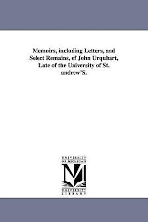 Memoirs, Including Letters, and Select Remains, of John Urquhart, Late of the University of St. Andrew's.