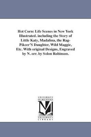 Hot Corn: Life Scenes in New York Illustrated. including the Story of Little Katy, Madalina, the Rag-Pikcer'S Daughter, Wild Maggie, Etc. With origina