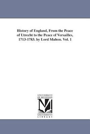 History of England, from the Peace of Utrecht to the Peace of Versailles, 1713-1783. by Lord Mahon. Vol. 1