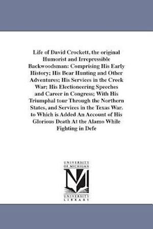 Life of David Crockett, the original Humorist and Irrepressible Backwoodsman: Comprising His Early History; His Bear Hunting and Other Adventures; His