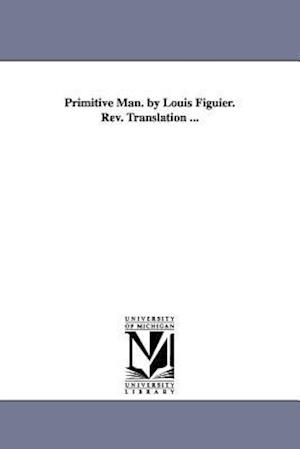 Primitive Man. by Louis Figuier. REV. Translation ...