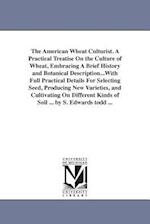 The American Wheat Culturist. a Practical Treatise on the Culture of Wheat, Embracing a Brief History and Botanical Description...with Full Practical