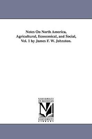 Notes on North America, Agricultural, Economical, and Social, Vol. 1 by James F. W. Johnston.