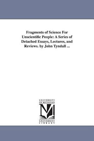 Fragments of Science For Unscientific People: A Series of Detached Essays, Lectures, and Reviews. by John Tyndall ...