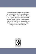 Anticipations of the Future, to Serve as Lessons for the Present Time. in the Form of Extracts of Letters from an English Resident in the United State