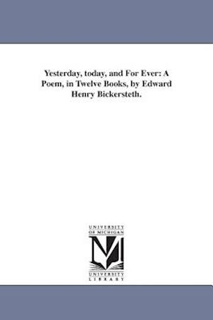 Yesterday, today, and For Ever: A Poem, in Twelve Books, by Edward Henry Bickersteth.