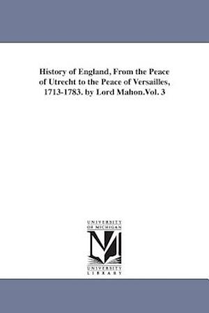 History of England, from the Peace of Utrecht to the Peace of Versailles, 1713-1783. by Lord Mahon.Vol. 3