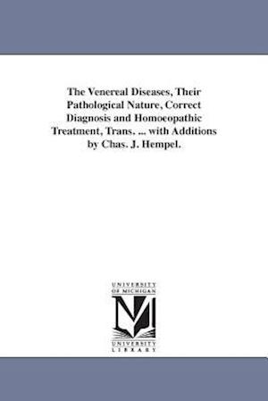 The Venereal Diseases, Their Pathological Nature, Correct Diagnosis and Homoeopathic Treatment, Trans. ... with Additions by Chas. J. Hempel.