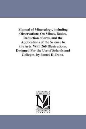 Manual of Mineralogy, Including Observations on Mines, Rocks, Reduction of Ores, and the Applications of the Science to the Arts, with 260 Illustratio