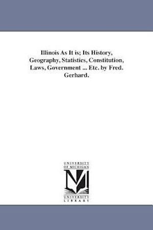 Illinois as It Is; Its History, Geography, Statistics, Constitution, Laws, Government ... Etc. by Fred. Gerhard.