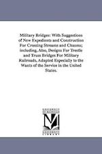 Military Bridges: With Suggestions of New Expedients and Construction For Crossing Streams and Chasms; including, Also, Designs For Trestle and Truss 