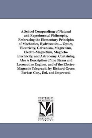 A School Compendium of Natural and Experimental Philosophy, Embracing the Elementary Principles of Mechanics, Hydrostatics ... Optics, Electricity, Ga