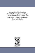 Biographies of Distinguished Scientific Men. by Francois Arago ... Tr. by Admiral W.H. Smyth ... the REV. Baden Powell ... and Robert Grant a 1st Seri